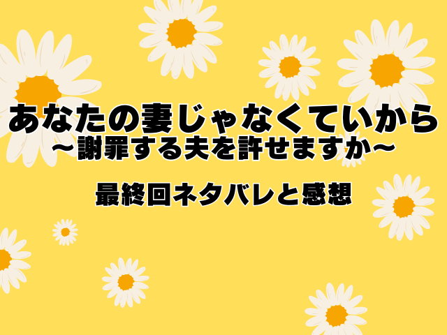 あなたの妻じゃなくていいから～謝罪する夫を許せますか～最終回ネタバレ